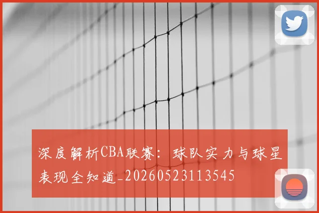 深度解析CBA联赛：球队实力与球星表现全知道_20260523113545