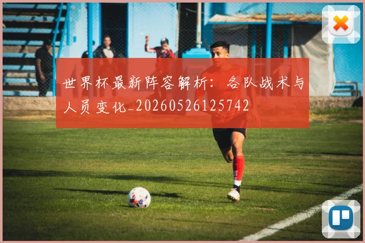 世界杯最新阵容解析：各队战术与人员变化_20260526125742