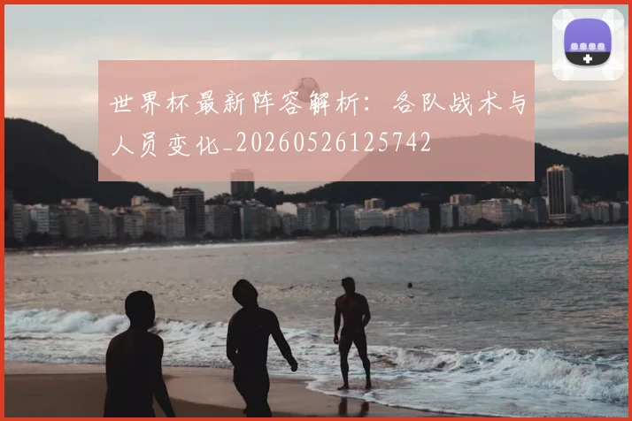 世界杯最新阵容解析：各队战术与人员变化_20260526125742