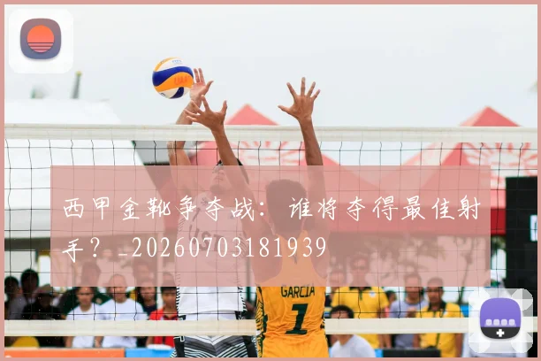 西甲金靴争夺战:谁将夺得最佳射手?_20260703181939